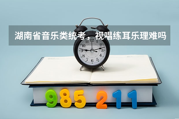湖南省音乐类统考,视唱练耳乐理难吗?