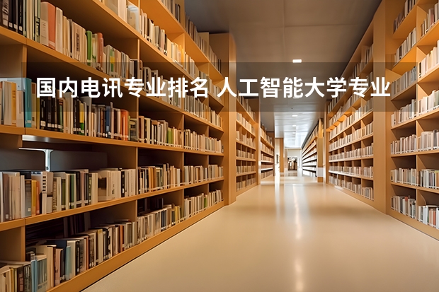 国内电讯专业排名 人工智能大学专业排名
