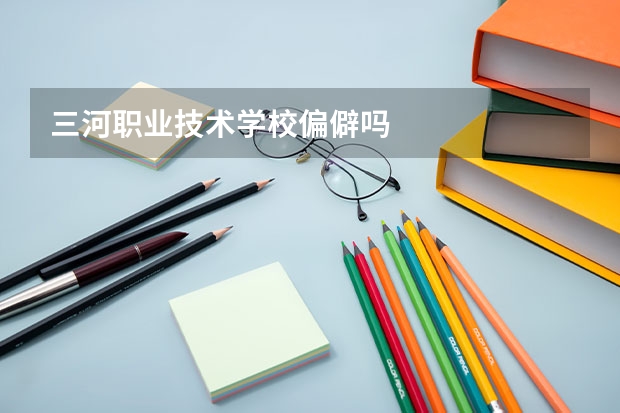 三河职业技术学校偏僻吗