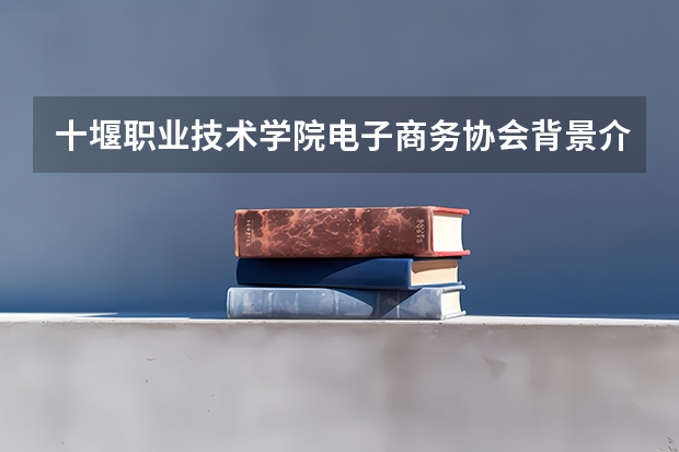 十堰职业技术学院电子商务协会背景介绍 十堰职业技术学院电子商务协会的基本任务