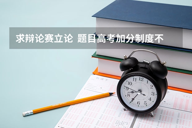 求辩论赛立论  题目高考加分制度不应该取消（辩论赛 高考该不该文理分科）