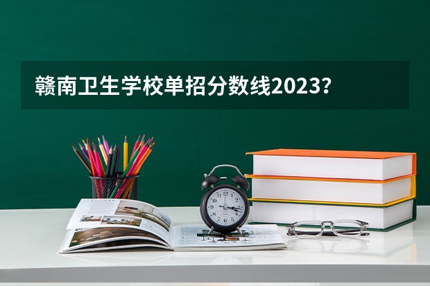 赣南卫生学校单招分数线2023？ 赣州卫校录取分数线2023