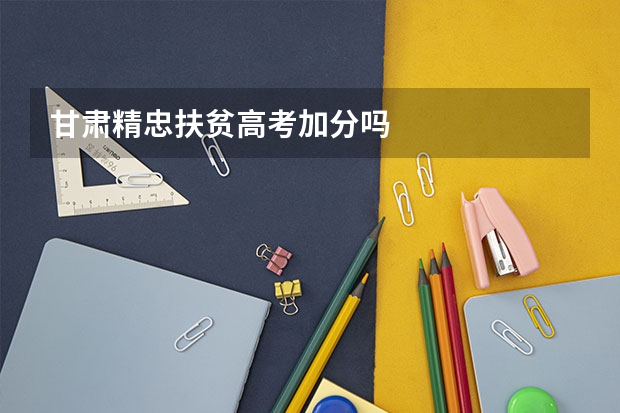 甘肃精忠扶贫高考加分吗