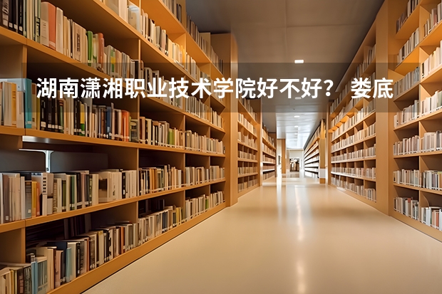 湖南潇湘职业技术学院好不好？ 娄底潇湘学院与潇湘职业学校有多大区别?
