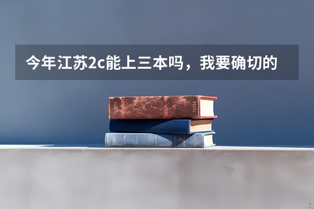 今年江苏2c能上三本吗，我要确切的答案，还有三门分数线要多少
