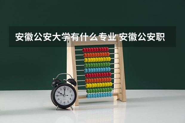 安徽公安大学有什么专业 安徽公安职业技术学院