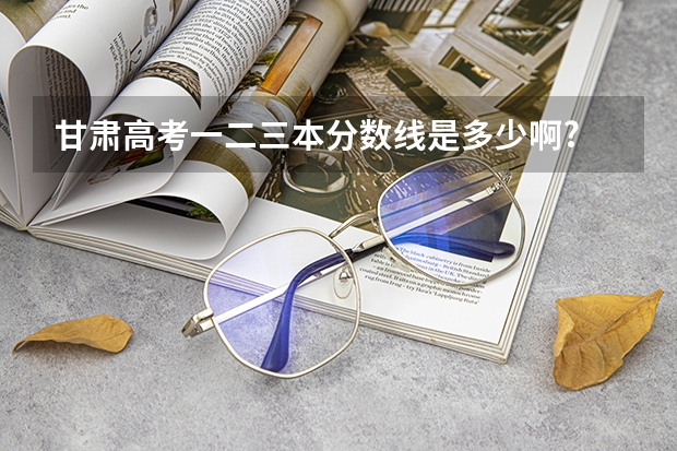 甘肃高考一二三本分数线是多少啊?
