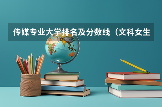 传媒专业大学排名及分数线（文科女生最好就业的专业排名）