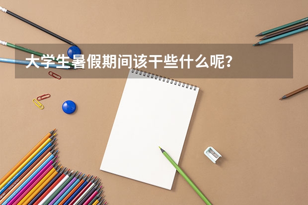 大学生暑假期间该干些什么呢？