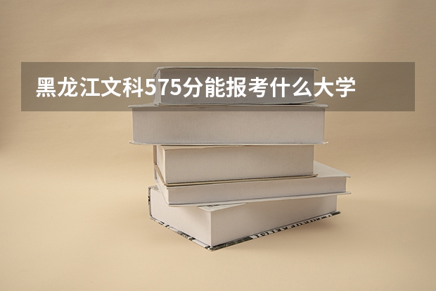 黑龙江文科575分能报考什么大学