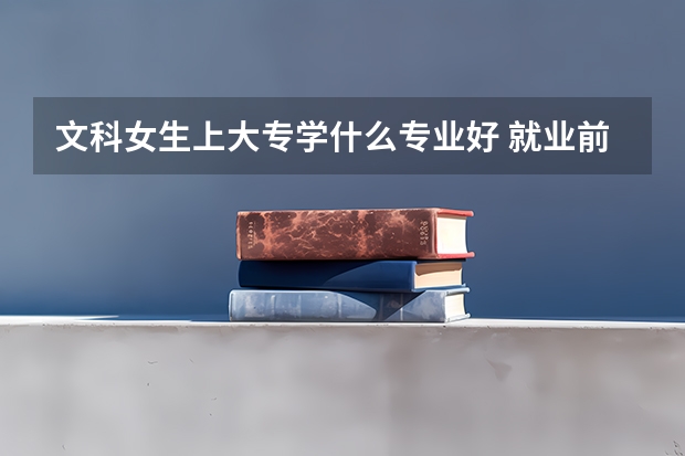 文科女生上大专学什么专业好 就业前景好