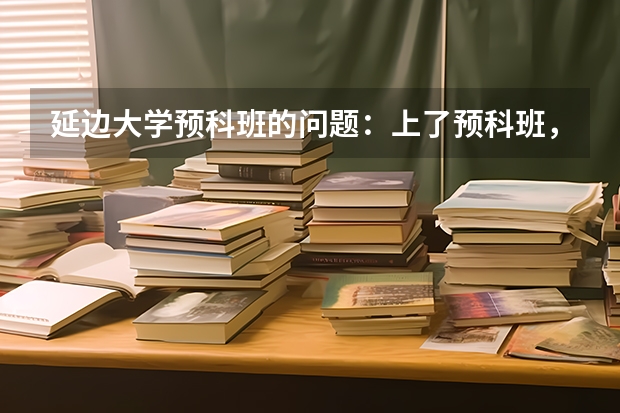 延边大学预科班的问题：上了预科班，有什么缺点？