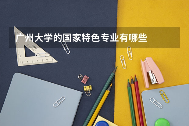 广州大学的国家特色专业有哪些