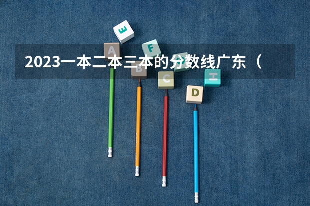 2023一本二本三本的分数线广东（2023一本二本三本的分数线湖北）