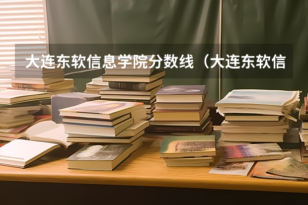 大连东软信息学院分数线(大连东软信息学院分数线) 辽宁高考455,介介绍几个好的三本学校
