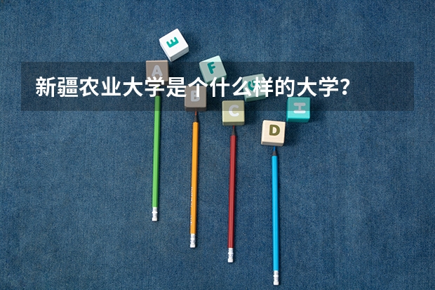 新疆农业大学是个什么样的大学?