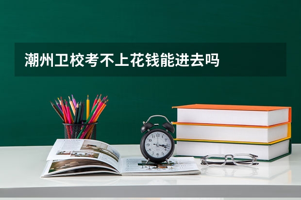 潮州卫校考不上花钱能进去吗