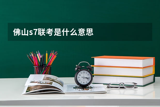 佛山s7联考是什么意思