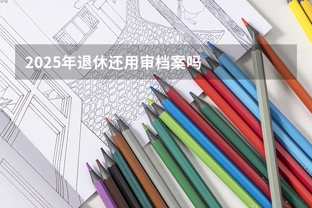 2025年退休还用审档案吗
