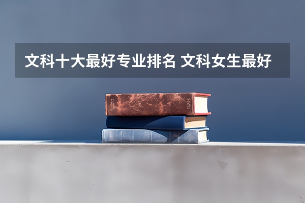 文科十大最好专业排名 文科女生最好就业的专业排名