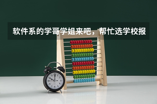 软件系的学哥学姐来吧,帮忙选学校报个志愿什么的,最有爱了。。