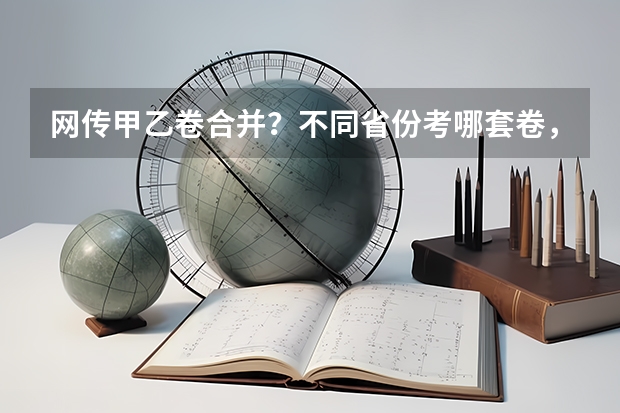 网传甲乙卷合并？不同省份考哪套卷，这份表一目了然！ 各省高考用哪套卷子？附黑白/王后雄/金太阳等押题卷