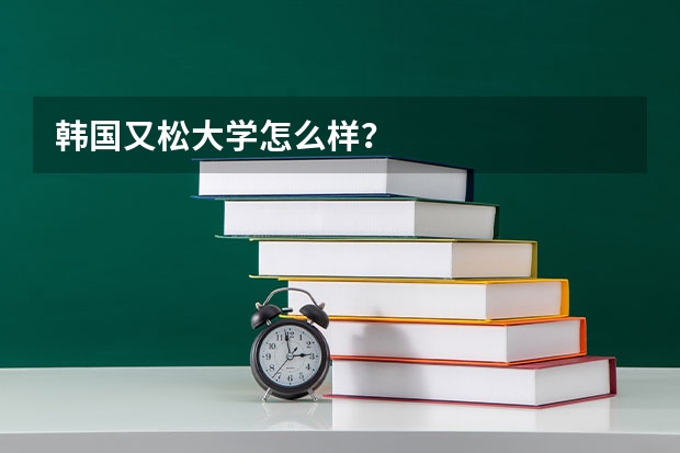 韩国又松大学怎么样？