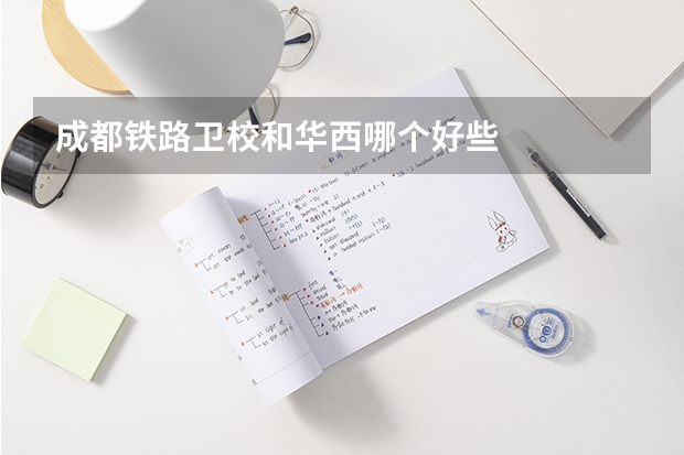 成都铁路卫校和华西哪个好些
