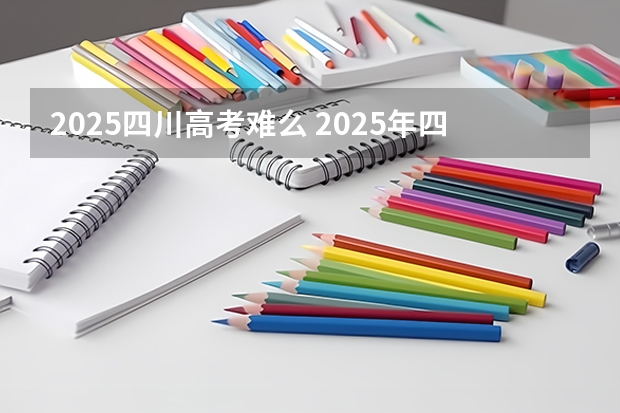 2025四川高考难么 2025年四川省新高考模式解析，新高考家长必读！