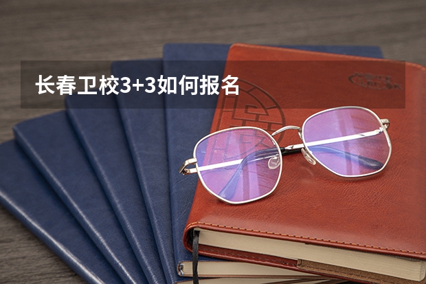长春卫校3+3如何报名
