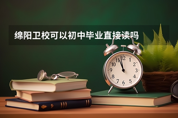 绵阳卫校可以初中毕业直接读吗