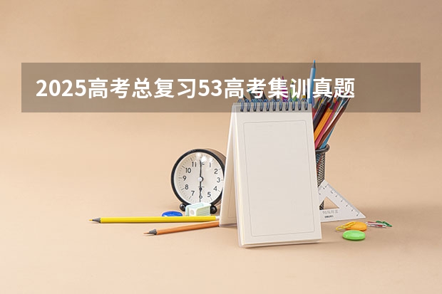 2025高考总复习.53高考集训.真题分类解析.新高考新教材.AB双版（黑龙江公安警官职业学院招生章程）