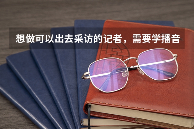 想做可以出去采访的记者，需要学播音主持吗