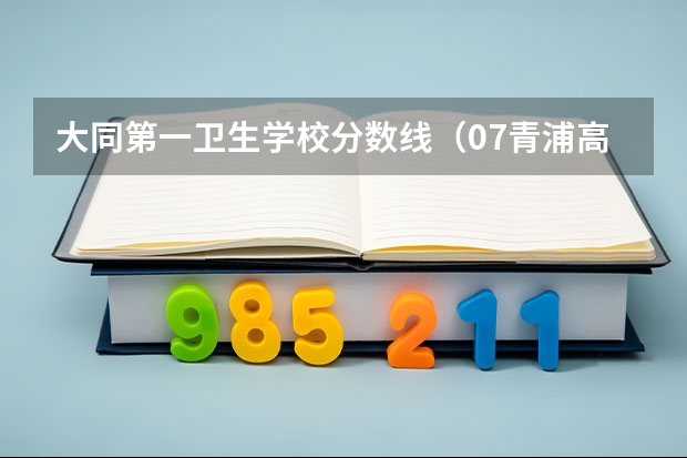 大同第一卫生学校分数线（07青浦高中录取分数线及录取人数）