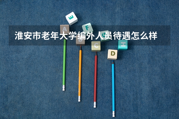 淮安市老年大学编外人员待遇怎么样