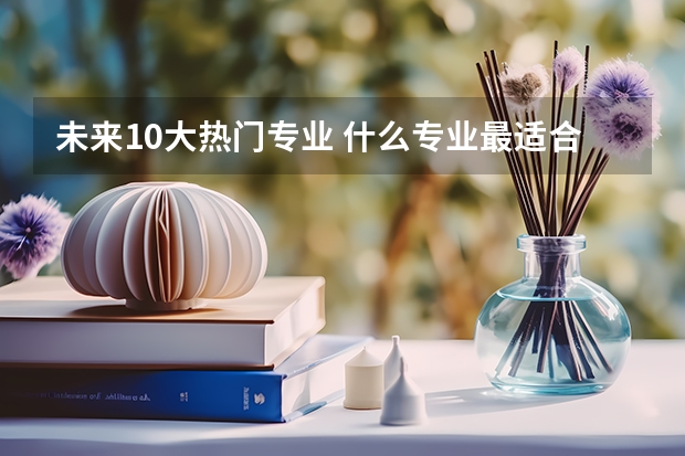 未来10大热门专业 什么专业最适合学