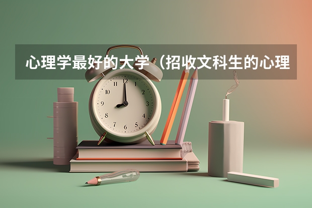心理学最好的大学（招收文科生的心理学专业的大学排名）