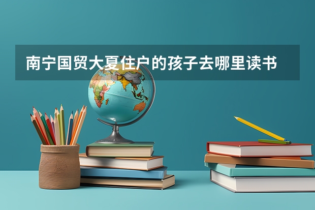 南宁国贸大夏住户的孩子去哪里读书
