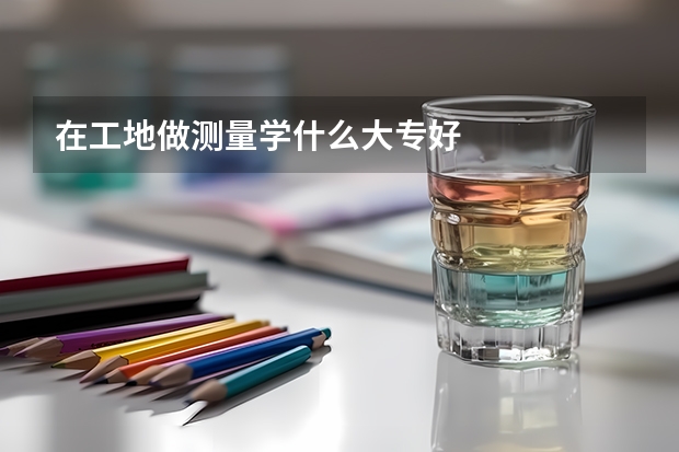 在工地做测量学什么大专好