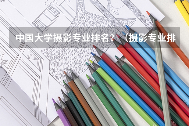 中国大学摄影专业排名？（摄影专业排名前十的传媒大学）