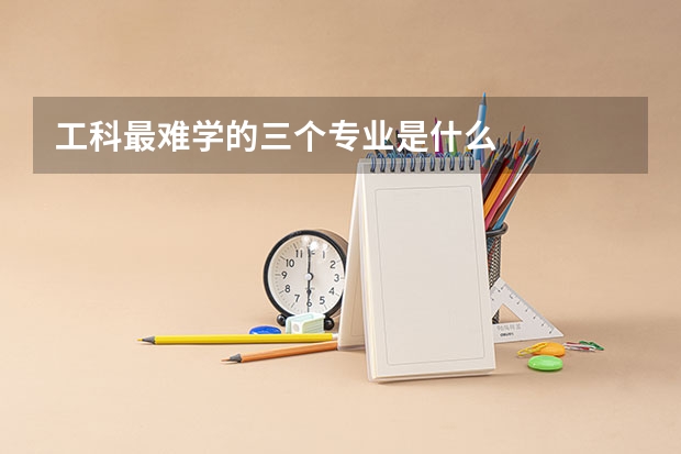 工科最难学的三个专业是什么