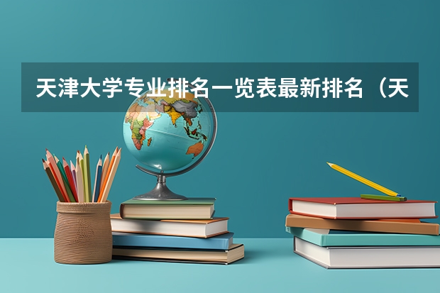 天津大学专业排名一览表最新排名（天津工业大学各专业排名）