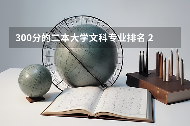 300分的二本大学文科专业排名 2024高考300到400分的二本大学名单