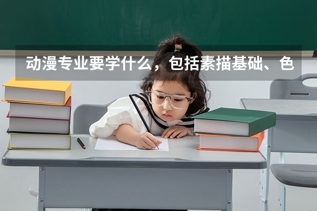 动漫专业要学什么，包括素描基础、色彩配合、3Dmax等