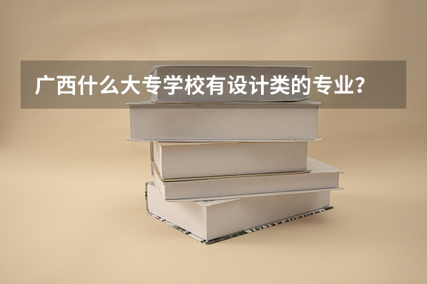 广西什么大专学校有设计类的专业...?