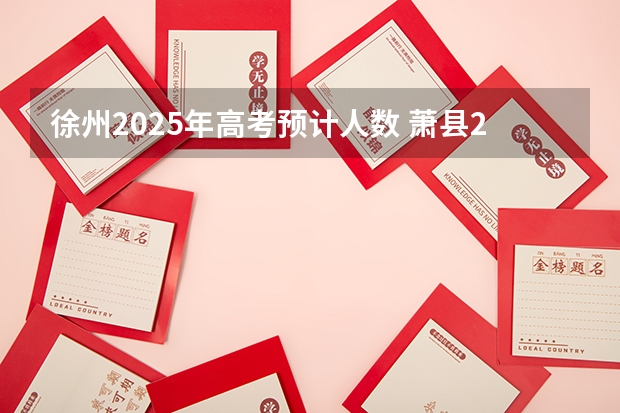 徐州2025年高考预计人数 萧县2025能不能回到徐州