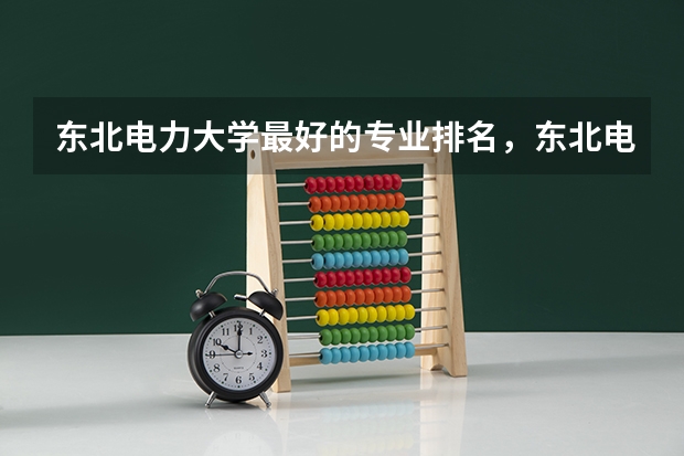东北电力大学最好的专业排名，东北电力大学什么专业好