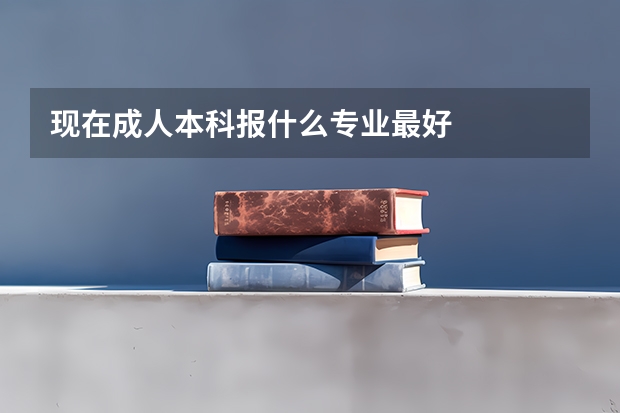 现在成人本科报什么专业最好