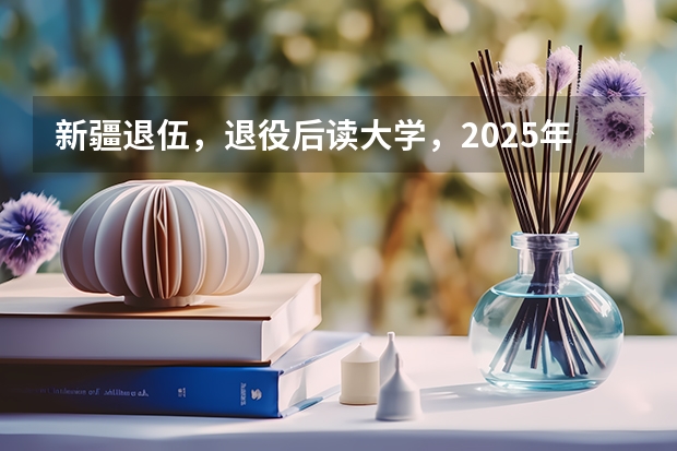 新疆退伍，退役后读大学，2025年大学毕业可以去新疆当留疆干部吗？