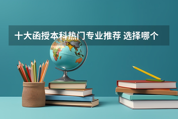 十大函授本科热门专业推荐 选择哪个专业比较好？